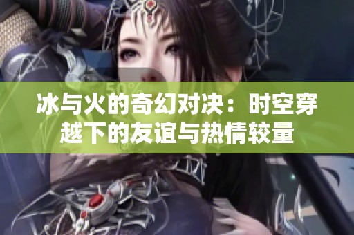冰与火的奇幻对决：时空穿越下的友谊与热情较量