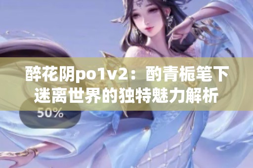 醉花阴po1v2：酌青栀笔下迷离世界的独特魅力解析