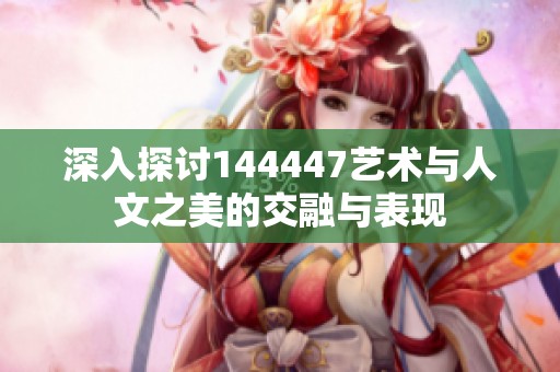 深入探讨144447艺术与人文之美的交融与表现