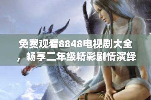 免费观看8848电视剧大全，畅享二年级精彩剧情演绎