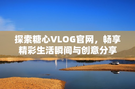 探索糖心VLOG官网，畅享精彩生活瞬间与创意分享