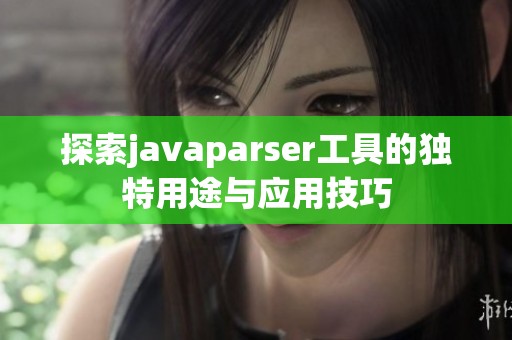 探索javaparser工具的独特用途与应用技巧