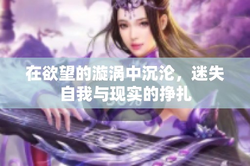 在欲望的漩涡中沉沦，迷失自我与现实的挣扎