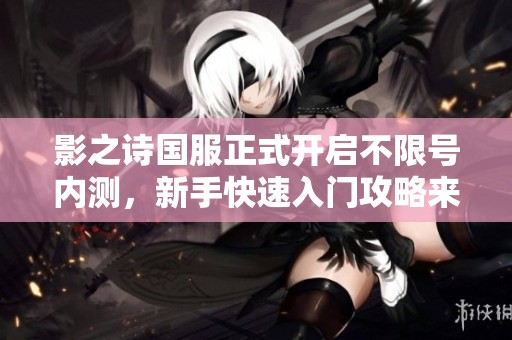 影之诗国服正式开启不限号内测，新手快速入门攻略来袭！
