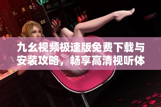 九幺视频极速版免费下载与安装攻略，畅享高清视听体验