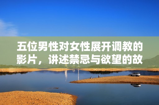 五位男性对女性展开调教的影片，讲述禁忌与欲望的故事