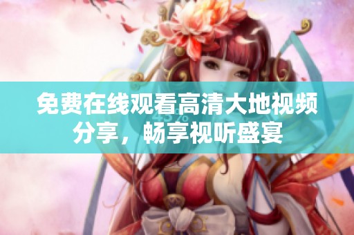 免费在线观看高清大地视频分享，畅享视听盛宴