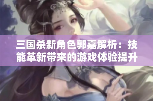 三国杀新角色郭嘉解析：技能革新带来的游戏体验提升