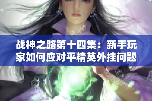 战神之路第十四集：新手玩家如何应对平精英外挂问题
