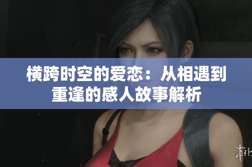 横跨时空的爱恋：从相遇到重逢的感人故事解析