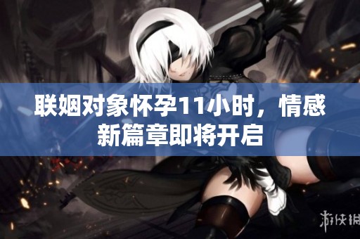 联姻对象怀孕11小时，情感新篇章即将开启