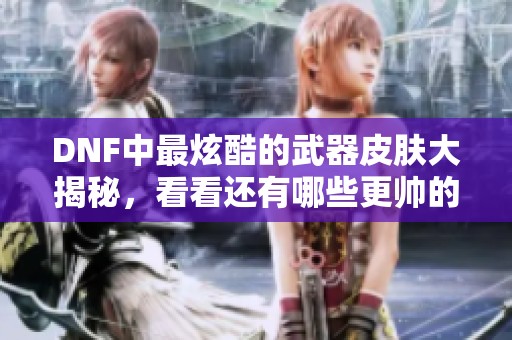 DNF中最炫酷的武器皮肤大揭秘，看看还有哪些更帅的选择