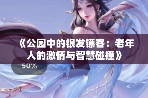 《公园中的银发镖客：老年人的激情与智慧碰撞》