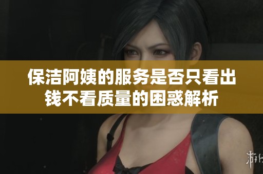 保洁阿姨的服务是否只看出钱不看质量的困惑解析