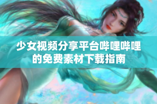 少女视频分享平台哔哩哔哩的免费素材下载指南