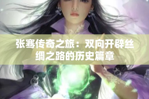 张骞传奇之旅：双向开辟丝绸之路的历史篇章
