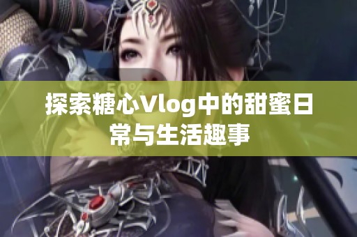 探索糖心Vlog中的甜蜜日常与生活趣事