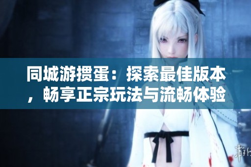 同城游掼蛋：探索最佳版本，畅享正宗玩法与流畅体验