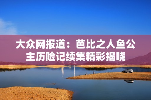 大众网报道：芭比之人鱼公主历险记续集精彩揭晓