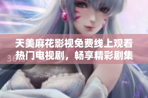 天美麻花影视免费线上观看热门电视剧，畅享精彩剧集盛宴