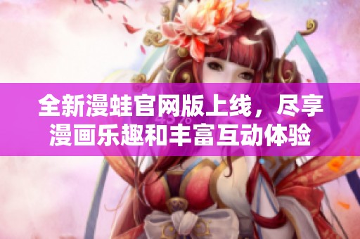 全新漫蛙官网版上线，尽享漫画乐趣和丰富互动体验