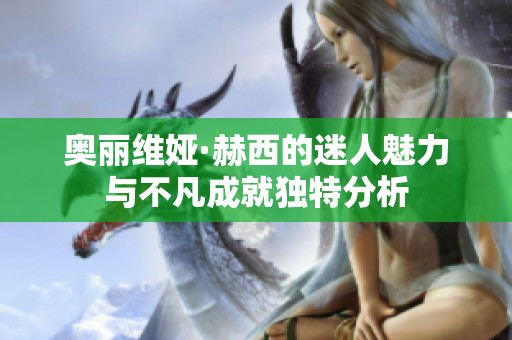 奥丽维娅·赫西的迷人魅力与不凡成就独特分析