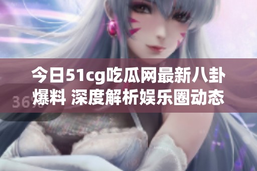 今日51cg吃瓜网最新八卦爆料 深度解析娱乐圈动态与热潮