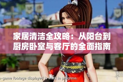 家居清洁全攻略：从阳台到厨房卧室与客厅的全面指南