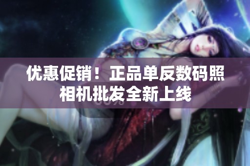 优惠促销！正品单反数码照相机批发全新上线