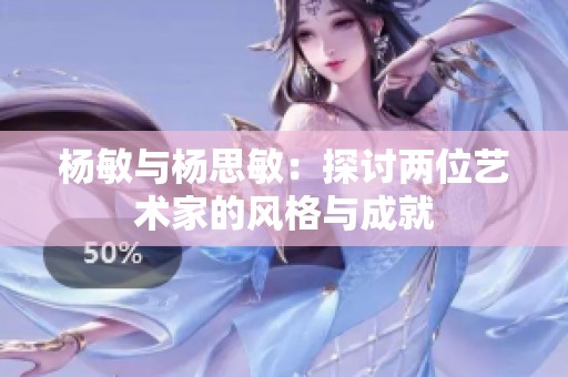 杨敏与杨思敏：探讨两位艺术家的风格与成就