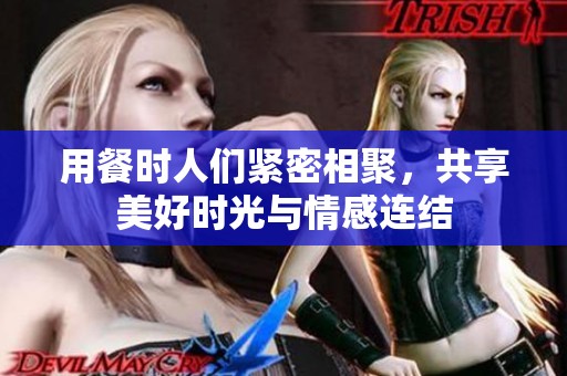用餐时人们紧密相聚，共享美好时光与情感连结