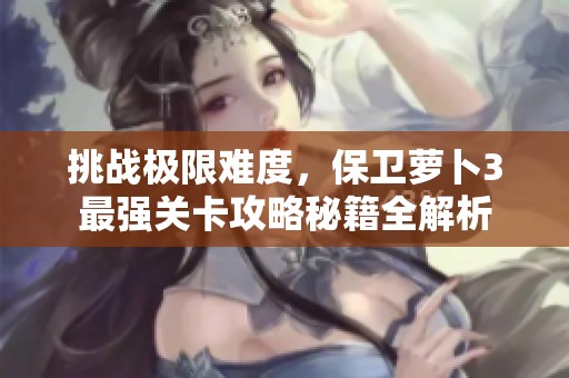 挑战极限难度，保卫萝卜3最强关卡攻略秘籍全解析