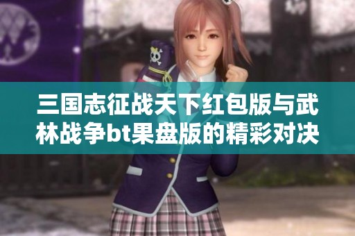 三国志征战天下红包版与武林战争bt果盘版的精彩对决解析