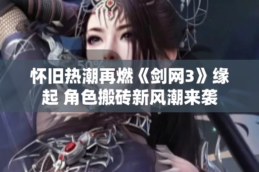怀旧热潮再燃《剑网3》缘起 角色搬砖新风潮来袭