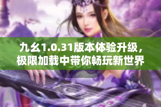 九幺1.0.31版本体验升级，极限加载中带你畅玩新世界
