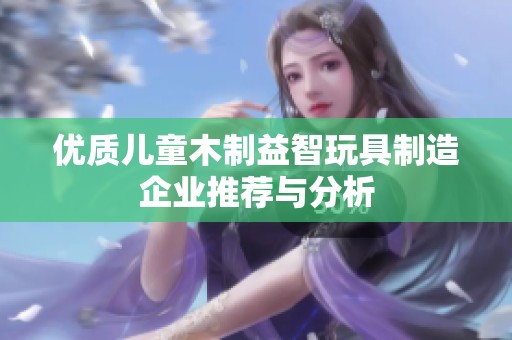 优质儿童木制益智玩具制造企业推荐与分析