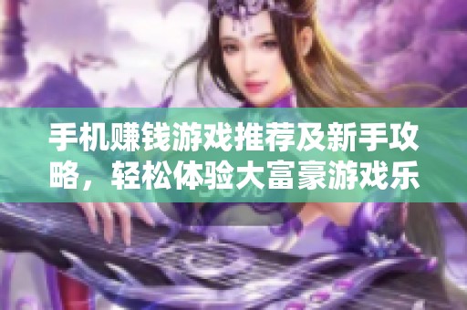 手机赚钱游戏推荐及新手攻略，轻松体验大富豪游戏乐趣