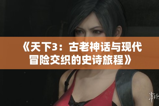 《天下3：古老神话与现代冒险交织的史诗旅程》