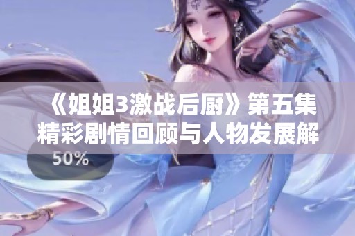 《姐姐3激战后厨》第五集精彩剧情回顾与人物发展解析