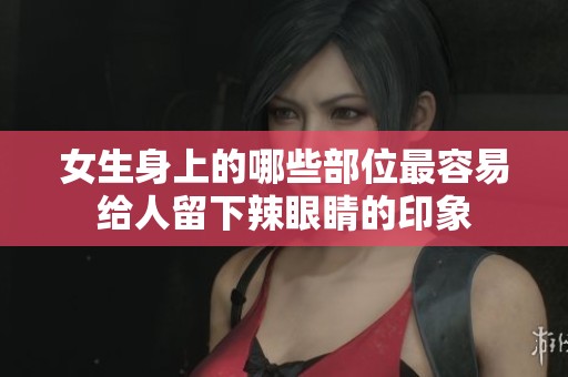 女生身上的哪些部位最容易给人留下辣眼睛的印象