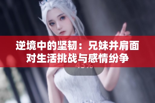 逆境中的坚韧：兄妹并肩面对生活挑战与感情纷争