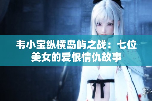 韦小宝纵横岛屿之战：七位美女的爱恨情仇故事