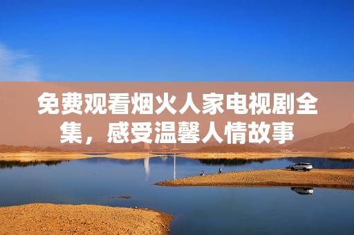 免费观看烟火人家电视剧全集，感受温馨人情故事