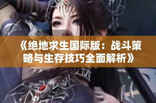 《绝地求生国际版：战斗策略与生存技巧全面解析》