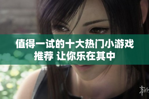 值得一试的十大热门小游戏推荐 让你乐在其中