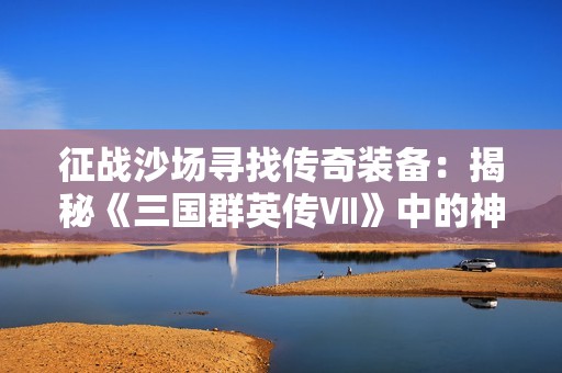 征战沙场寻找传奇装备：揭秘《三国群英传Ⅶ》中的神兵利器之旅