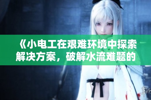 《小电工在艰难环境中探索解决方案，破解水流难题的故事》