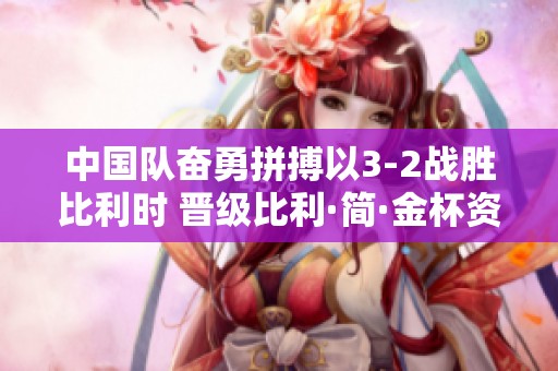中国队奋勇拼搏以3-2战胜比利时 晋级比利·简·金杯资格赛