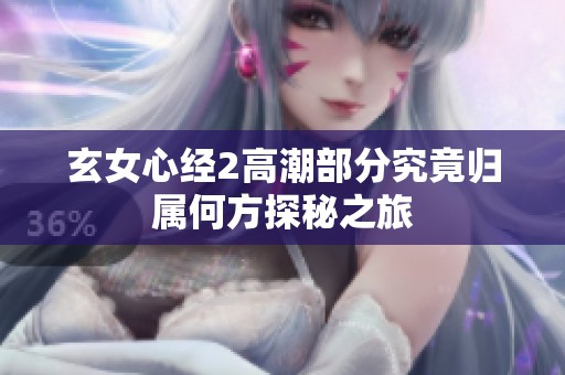 玄女心经2高潮部分究竟归属何方探秘之旅