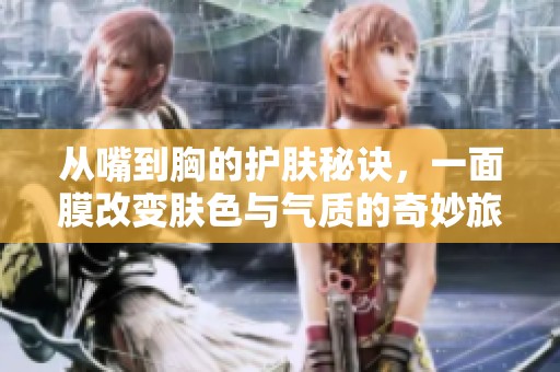 从嘴到胸的护肤秘诀，一面膜改变肤色与气质的奇妙旅程